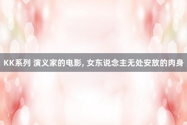 KK系列 演义家的电影， 女东说念主无处安放的肉身