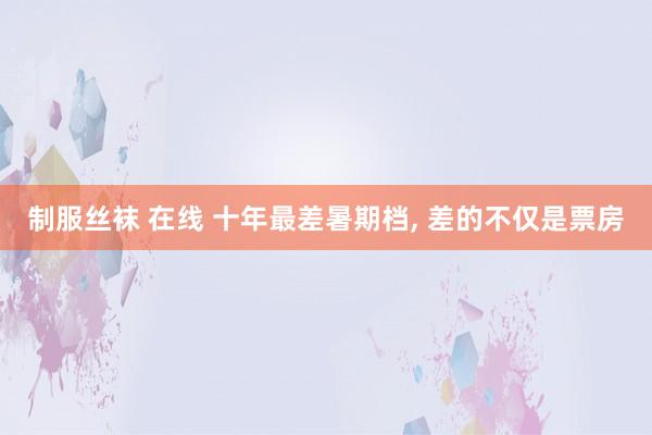 制服丝袜 在线 十年最差暑期档， 差的不仅是票房