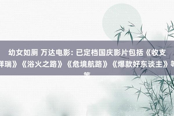 幼女如厕 万达电影: 已定档国庆影片包括《收支祥瑞》《浴火之路》《危境航路》《爆款好东谈主》等