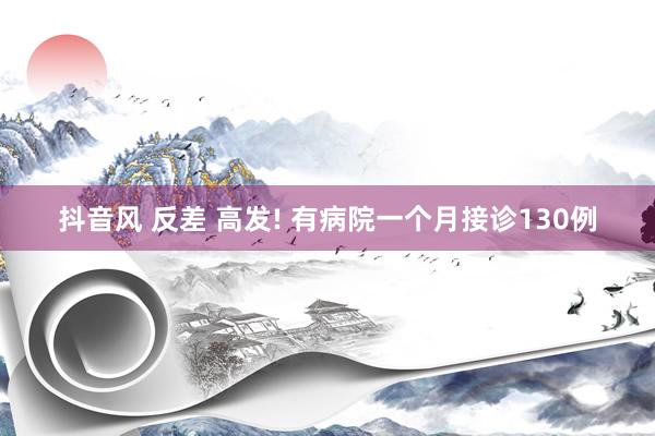 抖音风 反差 高发! 有病院一个月接诊130例