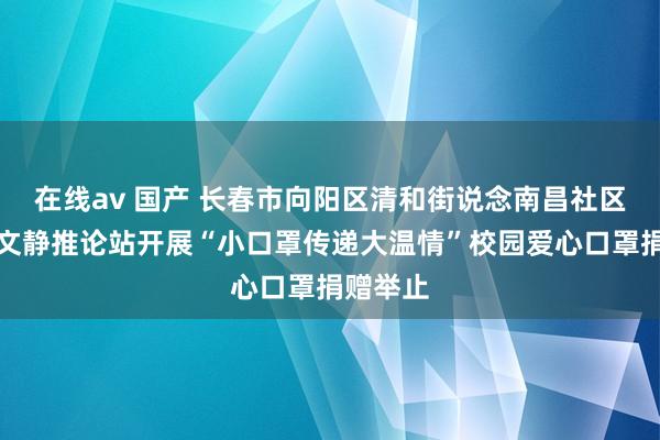在线av 国产 长春市向阳区清和街说念南昌社区新时期文静推论站开展“小口罩传递大温情”校园爱心口罩捐赠举止