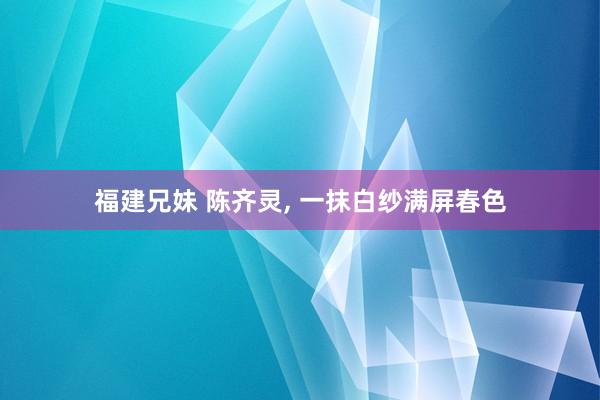 福建兄妹 陈齐灵， 一抹白纱满屏春色