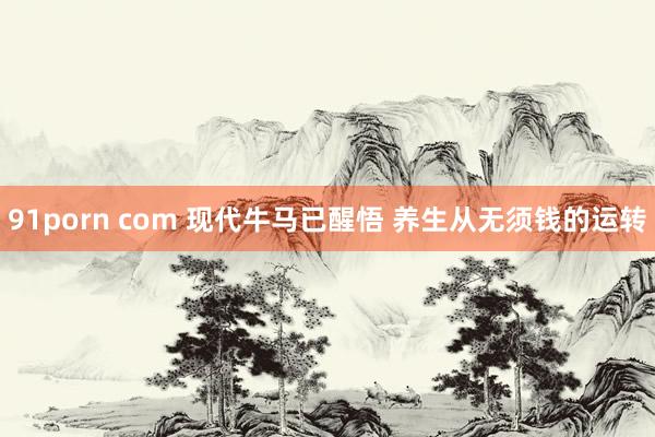 91porn com 现代牛马已醒悟 养生从无须钱的运转