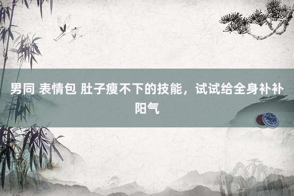男同 表情包 肚子瘦不下的技能,试试给全身补补阳气