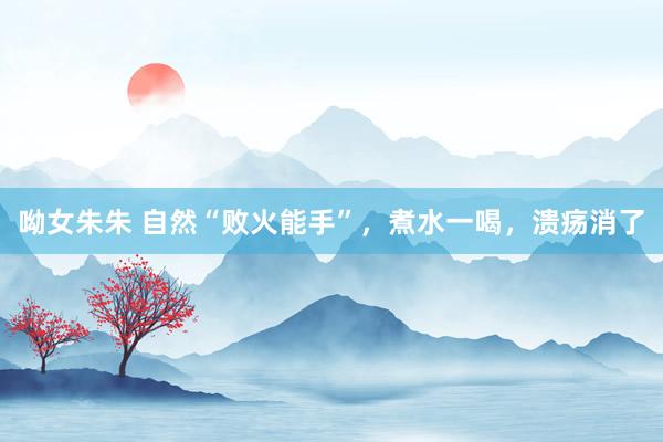 呦女朱朱 自然“败火能手”，煮水一喝，溃疡消了