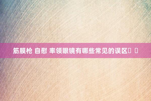 筋膜枪 自慰 率领眼镜有哪些常见的误区⁉️