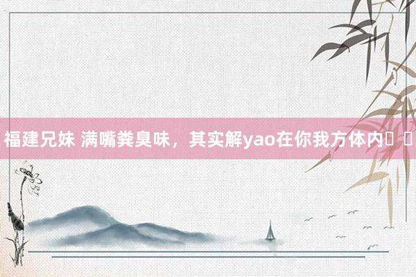 福建兄妹 满嘴粪臭味,其实解yao在你我方体内❗️
