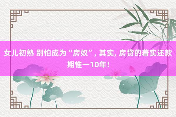 女儿初熟 别怕成为“房奴”， 其实， 房贷的着实还款期惟一10年!