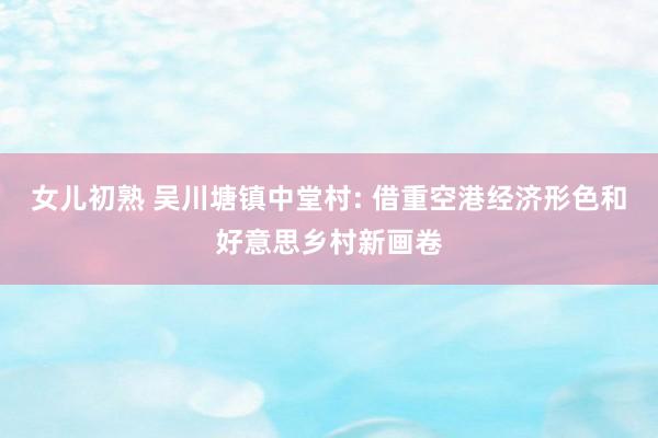 女儿初熟 吴川塘镇中堂村: 借重空港经济形色和好意思乡村新画卷