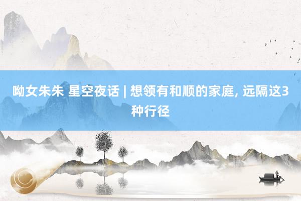 呦女朱朱 星空夜话 | 想领有和顺的家庭， 远隔这3种行径