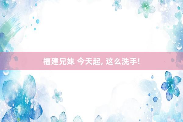 福建兄妹 今天起， 这么洗手!