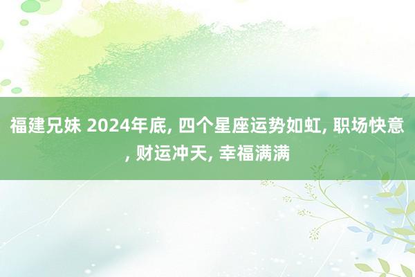 福建兄妹 2024年底， 四个星座运势如虹， 职场快意， 财运冲天， 幸福满满