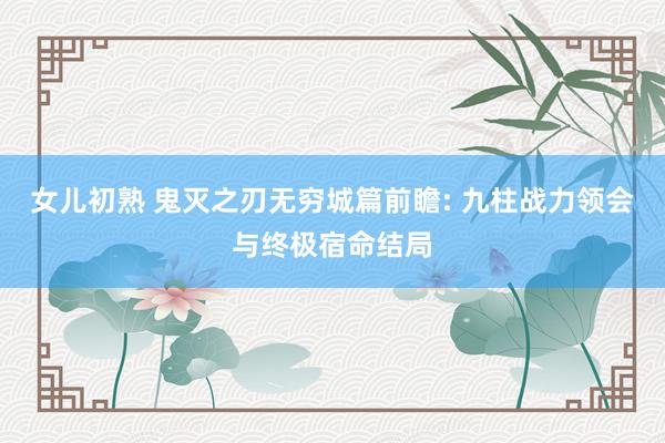 女儿初熟 鬼灭之刃无穷城篇前瞻: 九柱战力领会与终极宿命结局