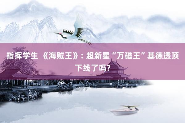 指挥学生 《海贼王》: 超新星“万磁王”基德透顶下线了吗?