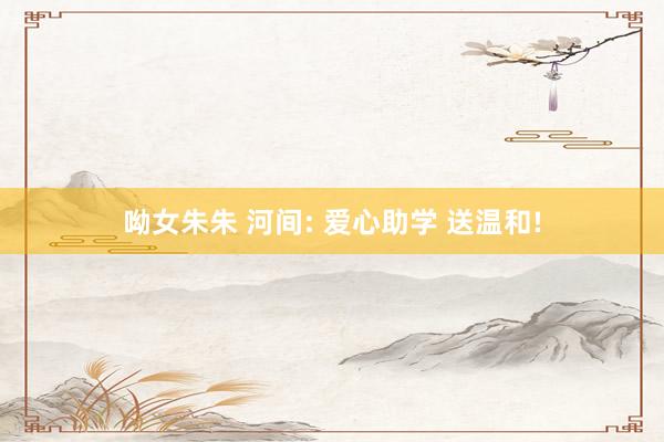 呦女朱朱 河间: 爱心助学 送温和!