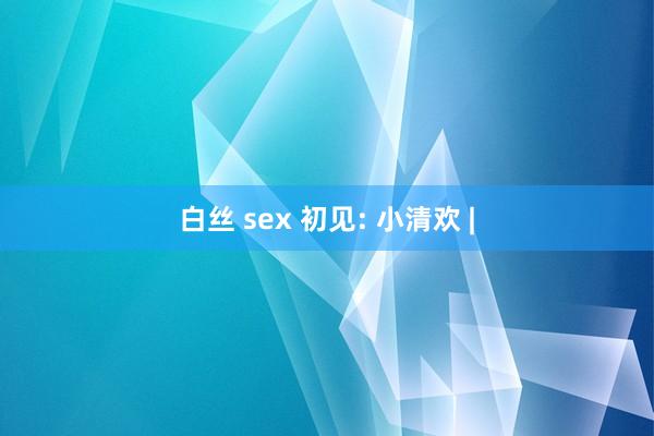 白丝 sex 初见: 小清欢 |