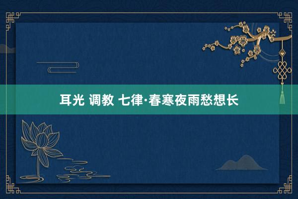 耳光 调教 七律·春寒夜雨愁想长
