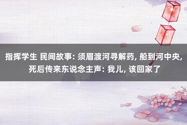 指挥学生 民间故事: 须眉渡河寻解药， 船到河中央， 死后传来东说念主声: 我儿， 该回家了
