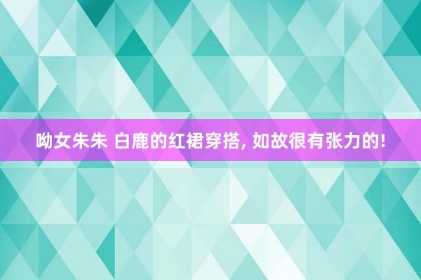 呦女朱朱 白鹿的红裙穿搭， 如故很有张力的!