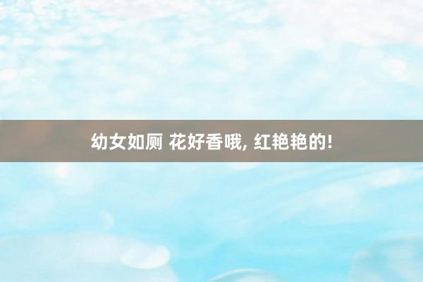 幼女如厕 花好香哦， 红艳艳的!