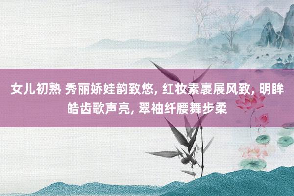 女儿初熟 秀丽娇娃韵致悠， 红妆素裹展风致， 明眸皓齿歌声亮， 翠袖纤腰舞步柔