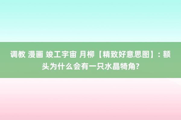 调教 漫画 竣工宇宙 月柳【精致好意思图】: 额头为什么会有一只水晶犄角?