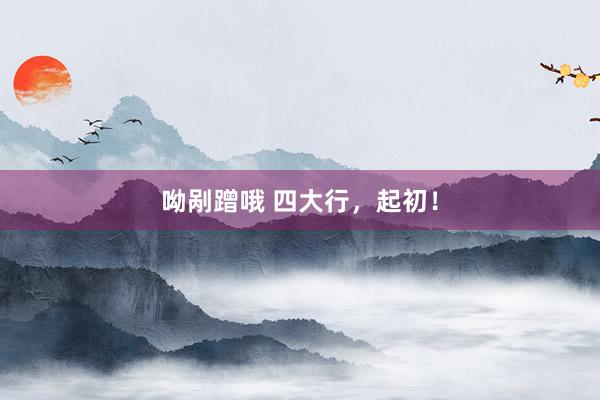 呦剐蹭哦 四大行，起初！