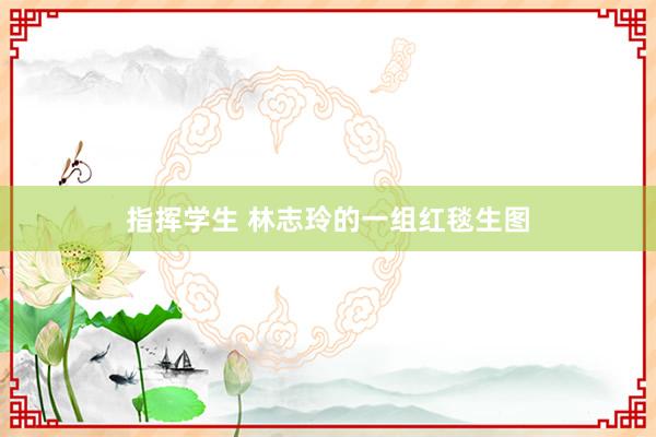 指挥学生 林志玲的一组红毯生图