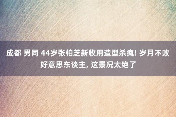成都 男同 44岁张柏芝新收用造型杀疯! 岁月不败好意思东谈主， 这景况太绝了
