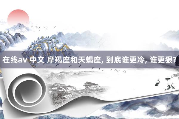在线av 中文 摩羯座和天蝎座， 到底谁更冷， 谁更狠?