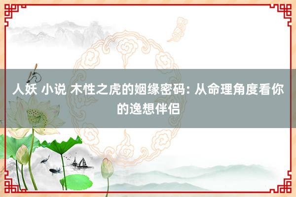 人妖 小说 木性之虎的姻缘密码: 从命理角度看你的逸想伴侣